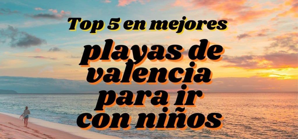 Top 5 de las mejores playas de valencia para ir con niños
